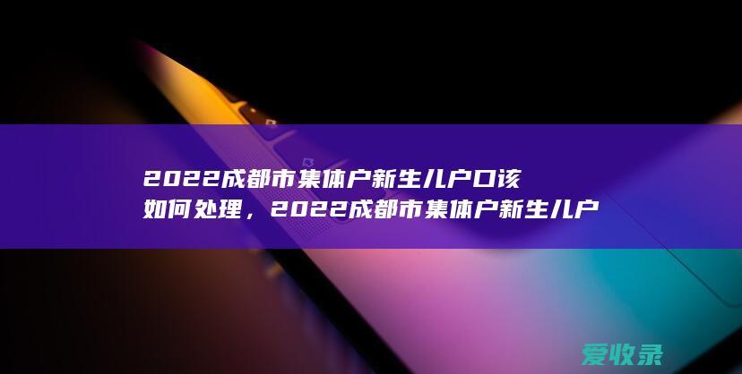 2022成都市集体户新生儿户口该如何处理，2022成都市集体户新生儿户口该怎么做