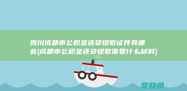 四川成都市公积金还贷提取证件有哪些(成都市公积金还贷提取需要什么材料)