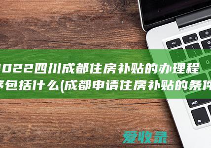 2022四川成都住房补贴的办理程序包括什么(成都申请住房补贴的条件)