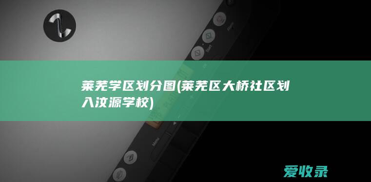 莱芜学区划分图(莱芜区大桥社区划入汶源学校)