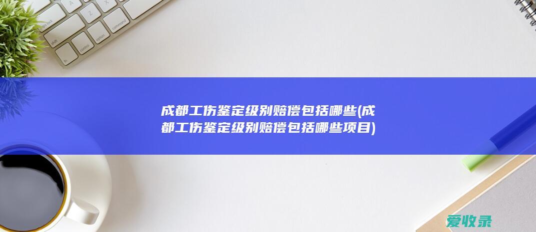 成都工伤鉴定级别赔偿包括哪些