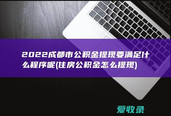 2022成都市公积金提现要满足什么程序呢(住房公积金怎么提现)