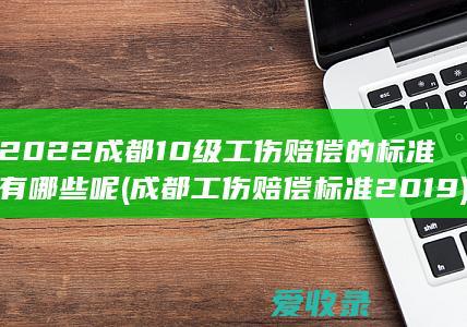 2022成都10级工伤赔偿的标准有哪些呢(成都工伤赔偿标准2019)