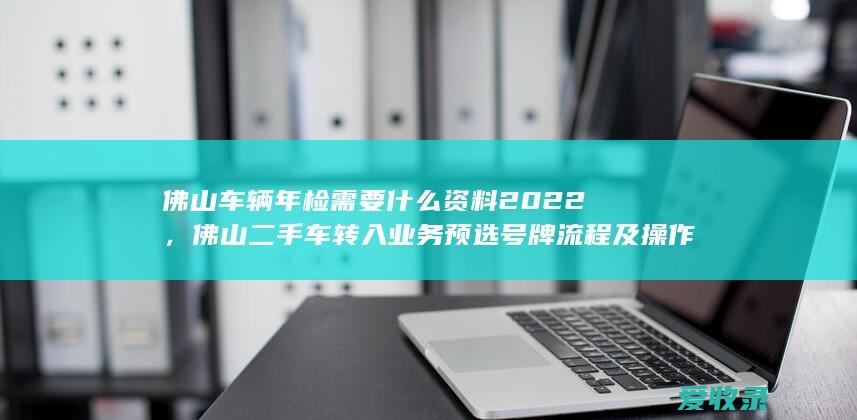 佛山车辆年检需要什么资料2022，佛山二手车转入业务预选号牌流程及操作指南