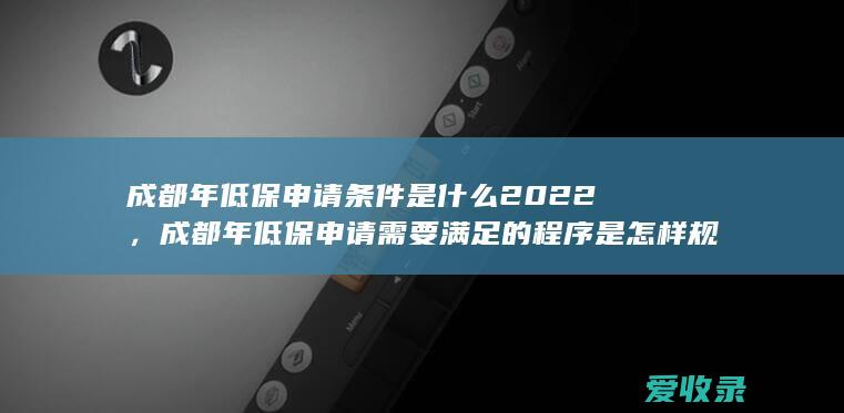 成都年低保申请条件是什么2022，成都年低保申请需要满足的程序是怎样规定的