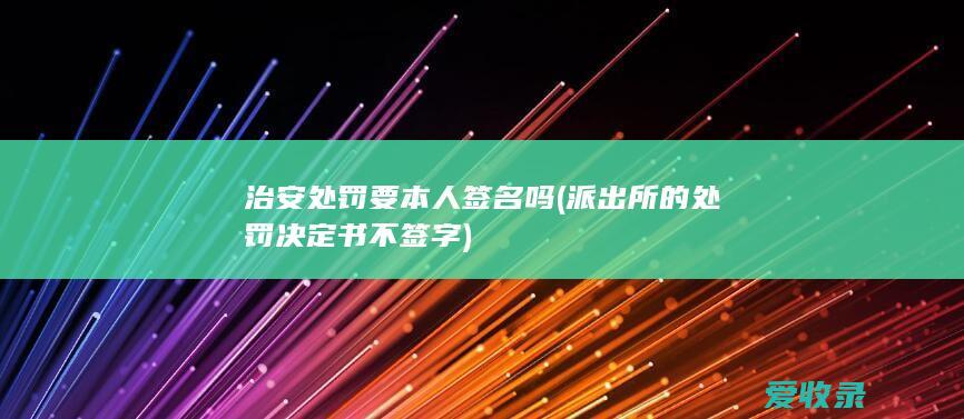 治安处罚要本人签名吗(派出所的处罚决定书不签字)