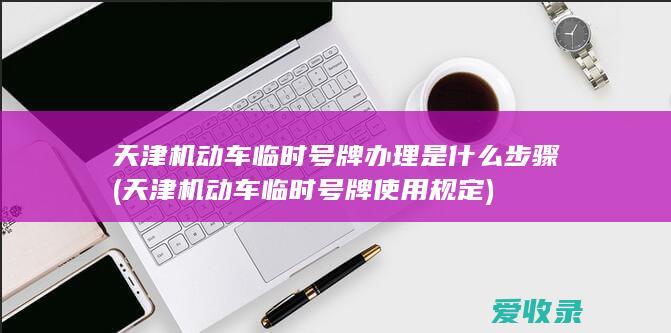 天津机动车临时号牌办理是什么步骤(天津机动车临时号牌使用规定)