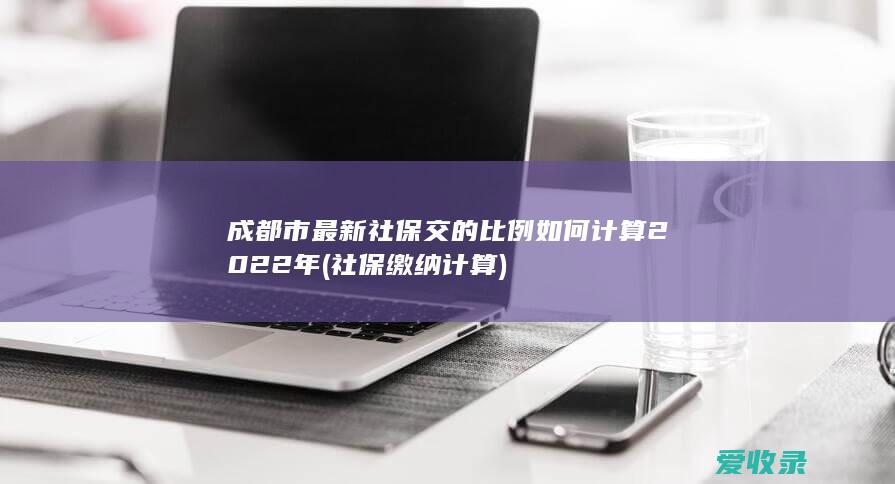 成都市最新社保交的比例如何计算2022年(社保缴纳计算)