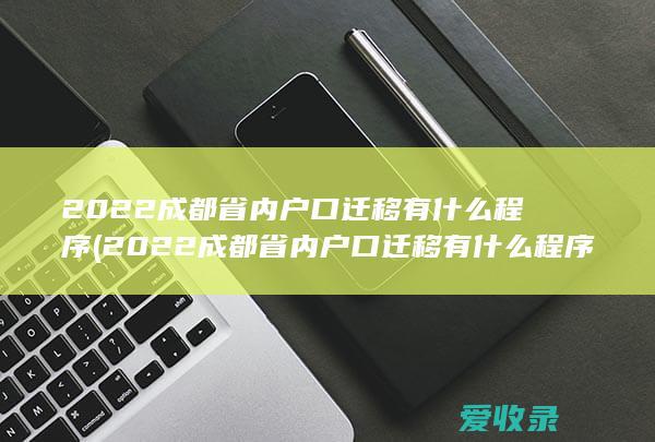 2022成都省内户口迁移有什么程序(2022成都省内户口迁移有什么程序吗)