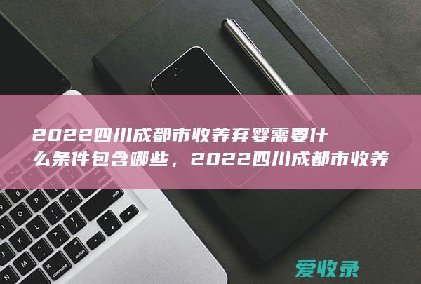 2022四川成都市收养弃婴需要什么条件包含哪些，2022四川成都市收养弃婴需要什么条件包括哪些