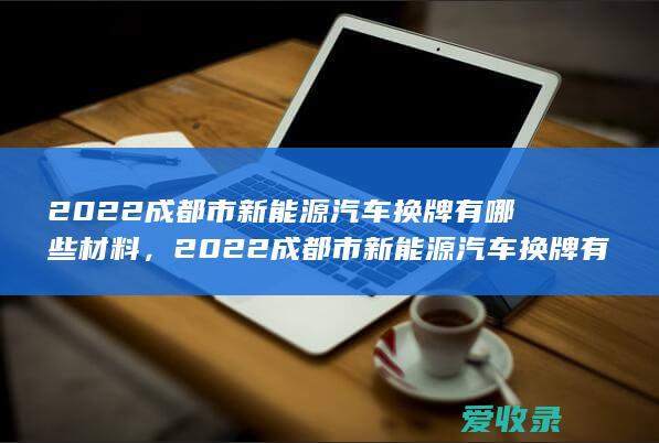 2022成都市新能源汽车换牌有哪些材料，2022成都市新能源汽车换牌有哪些手续