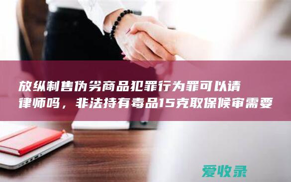 放纵制售伪劣商品犯罪行为罪可以请律师吗，非法持有毒品15克取保候审需要交好多保证金