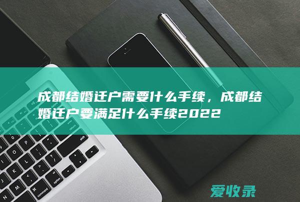 成都结婚迁户需要什么手续，成都结婚迁户要满足什么手续2022