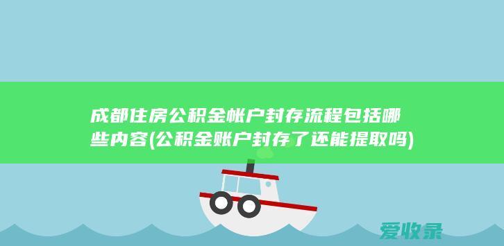 成都住房公积金帐户封存流程包括哪些内容(公积金账户封存了还能提取吗)