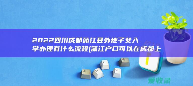 2022四川成都蒲江县外地子女入学办理有什么流程(蒲江户口可以在成都上学吗)