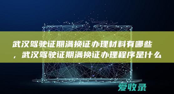 武汉驾驶证期满换证办理材料有哪些，武汉驾驶证期满换证办理程序是什么