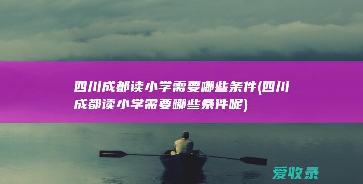 四川成都读小学需要哪些条件(四川成都读小学需要哪些条件呢)