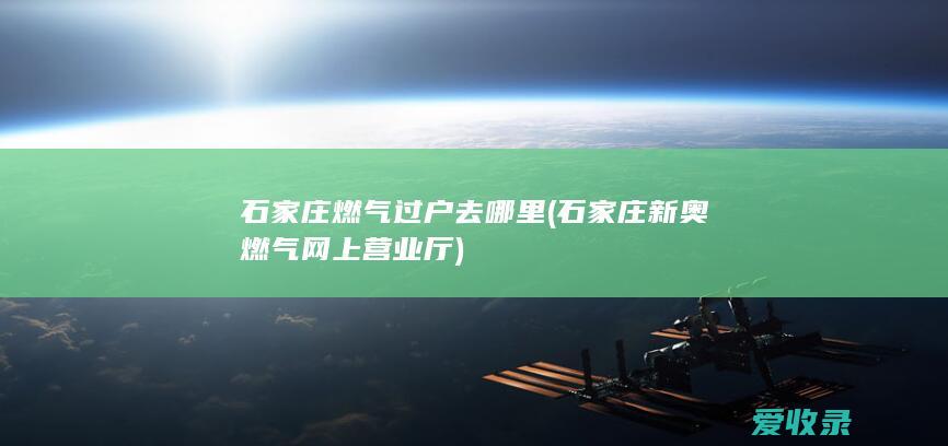 石家庄燃气过户去哪里(石家庄新奥燃气网上营业厅)