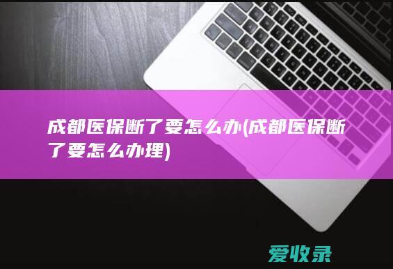 成都医保断了要怎么办(成都医保断了要怎么办理)