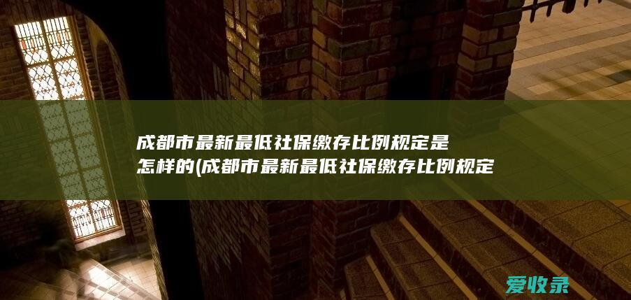 成都市最新最低社保缴存比例规定是怎样的(成都市最新最低社保缴存比例规定是怎样的)