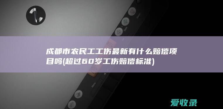 成都市农民工工伤最新有什么赔偿项目吗(超过60岁工伤赔偿标准)