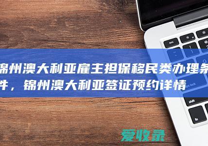 锦州澳大利亚雇主担保移民类办理条件，锦州澳大利亚签证预约详情