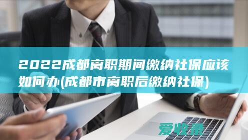 2022成都离职期间缴纳社保应该如何办(成都市离职后缴纳社保)