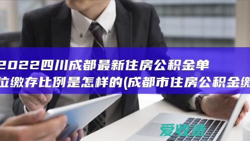 2022四川成都最新住房公积金单位缴存比例是怎样的(成都市住房公积金缴存比例)