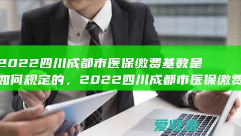 2022四川成都市医保缴费基数是如何规定的，2022四川成都市医保缴费基数要怎么计算