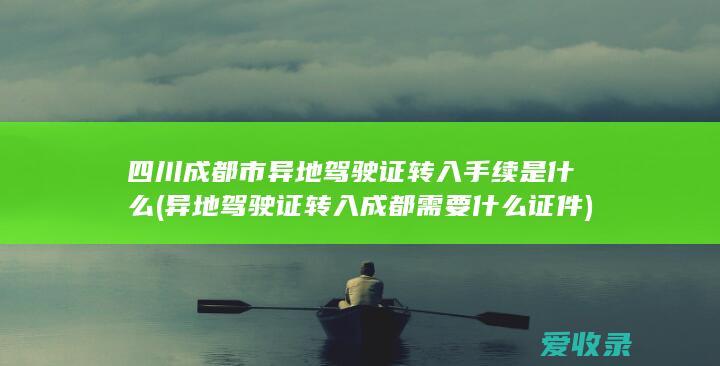 四川成都市异地驾驶证转入手续是什么(异地驾驶证转入成都需要什么证件)