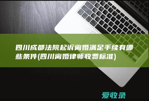 四川成都法院起诉离婚满足手续有哪些条件(四川离婚律师收费标准)