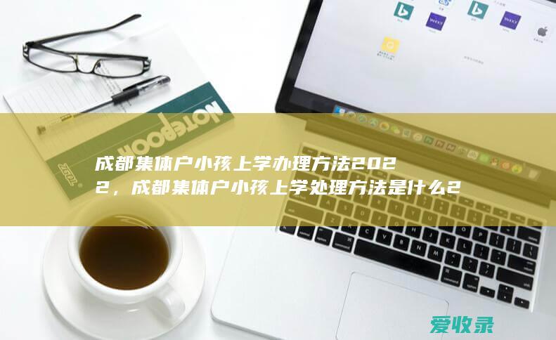 成都集体户小孩上学办理方法2022，成都集体户小孩上学处理方法是什么2022