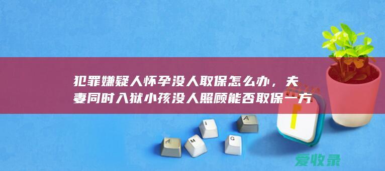 犯罪嫌疑人怀孕没人取保怎么办，夫妻同时入狱小孩没人照顾能否取保一方