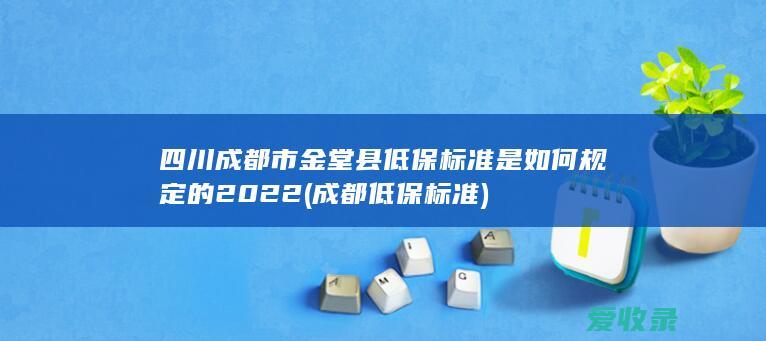 四川成都市金堂县低保标准是如何规定的2022(成都 低保标准)