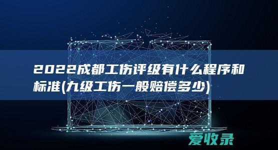 2022成都工伤评级有什么程序和标准(九级工伤一般赔偿多少)