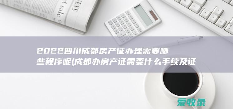 2022四川成都房产证办理需要哪些程序呢(成都办房产证需要什么手续及证件)