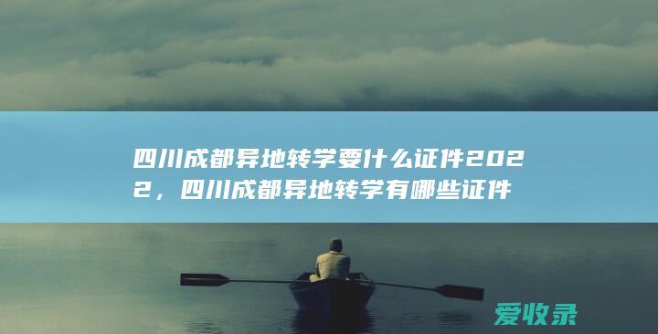 四川成都异地转学要什么证件2022，四川成都异地转学有哪些证件