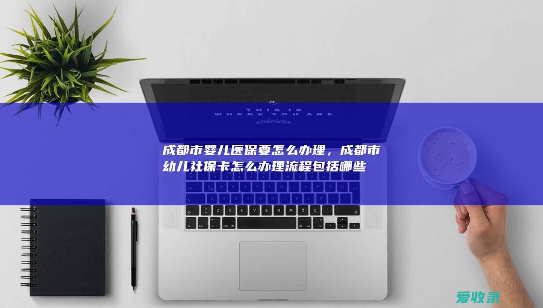 成都市婴儿医保要怎么办理，成都市幼儿社保卡怎么办理流程包括哪些