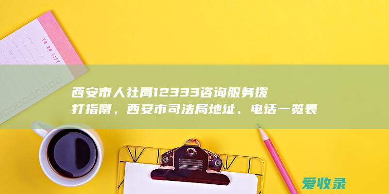 西安市人社局12333咨询服务拨打指南，西安市司法局地址、电话一览表