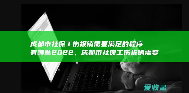 成都市社保工伤报销需要满足的程序有哪些2022，成都市社保工伤报销需要满足的手续是怎样规定的