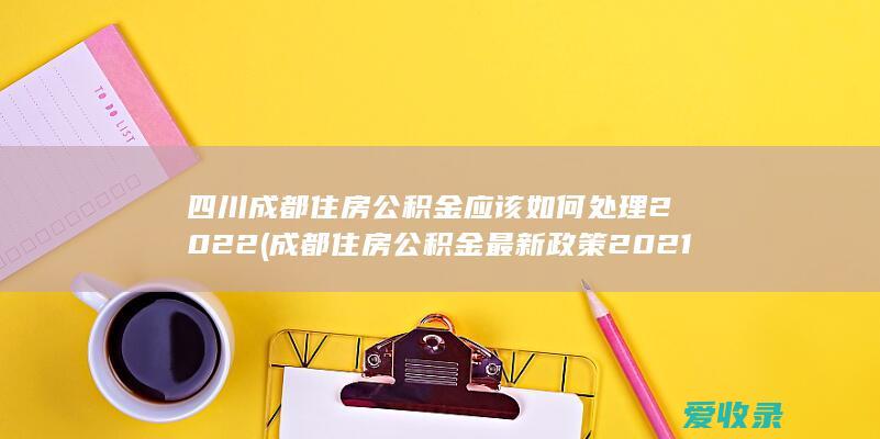 四川成都住房公积金应该如何处理2022(成都住房公积金最新政策2021)