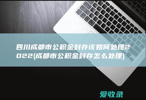 四川成都市公积金封存该如何处理2022