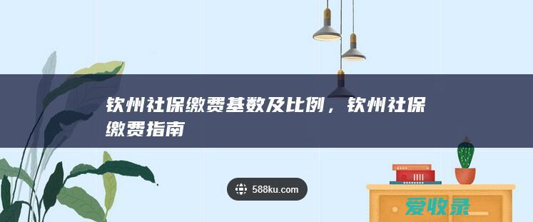 钦州社保缴费基数及比例，钦州社保缴费指南