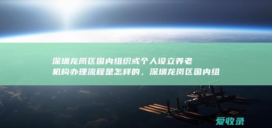 深圳龙岗区国内组织或个人设立养老机构办理流程是怎样的，深圳龙岗区国内组织或个人设立养老机构办理哪些法律规定