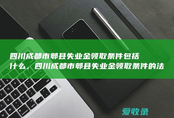 四川成都市郫县失业金领取条件包括什么，四川成都市郫县失业金领取条件的法律规定是怎样的