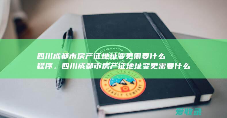 四川成都市房产证地址变更需要什么程序，四川成都市房产证地址变更需要什么程序2022