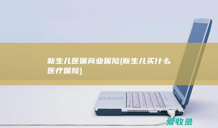 新生儿医保商业保险(新生儿买什么医疗保险)