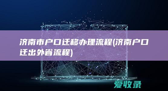 济南市户口迁移办理流程(济南户口迁出外省流程)