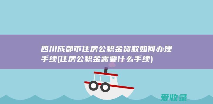 四川成都市住房公积金贷款如何办理手续(住房公积金需要什么手续)