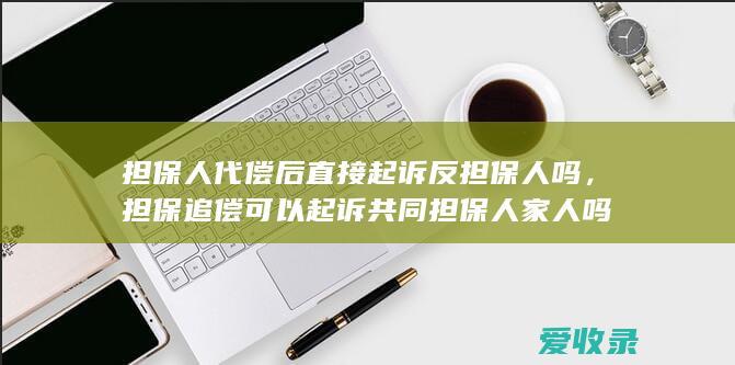 担保人代偿后直接起诉反担保人吗，担保追偿可以起诉共同担保人家人吗